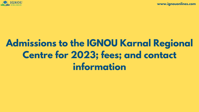 Admissions to the IGNOU Karnal Regional Centre for 2023; fees; and contact information